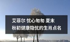 艾菲尔忧虑夏日接近尾声秋之将至,揭露十二生肖健康潜在威胁