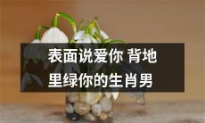 面对你暧昧示爱，实则在背后陷害的十二生肖男人