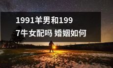 1991年出生的羊男和1997年出生的牛女，是否适合在婚姻中携手共度一生? 婚姻生活是否会如何发展呢?