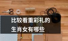 内心较为注重彩礼的哪些生肖女性逐渐受到广泛关注