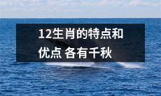 12生肖的个性特点和优点各具特色，各有其独特的魅力