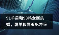 91年属羊男与93年属鸡女的断头婚：是因属相冲突引起的破裂吗？