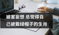 居然被妄想控制？一种不寻常的生肖心理问题：自认被戴绿帽子的症状解析！