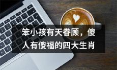 笨拙儿童也有造化，愚蠢之辈抱团求福——揭示四大生肖的神奇人生秘密