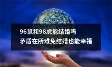 是否存在所谓的“动物婚姻”? 给你解答：96年鼠和98年虎是否可以成为爱侣，这种看似矛盾的组合最终能否幸福地走到一起？