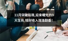 11月迎来曙光的3大生肖,突破局限,享受收入连连翻番的财富盛宴!