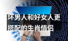 推荐:根据生肖属性,让坏男人和好女人更完美地搭配成情侣