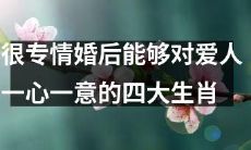 四个十分专情的生肖，能在婚姻中完全忠于所爱的爱人