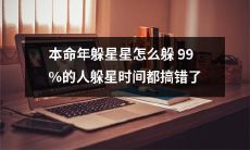 如何正确地躲避本命年的星宿影响？99%的人在躲星时间上都出了错，快来了解正确的方法吧！