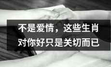 不要被迷惑，这些生肖并非对你的爱情，只是出于关切之心