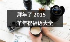 2015羊年到来，拜年走亲访友必备，这里有一份全面详尽的羊年祝福语指南，随时恭候您的查阅！