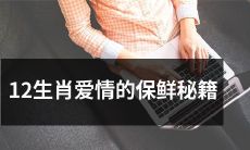 如何通过12生肖的特点和星座强化爱情关系？——一个保鲜秘籍的分享