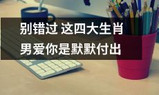 四大生肖男，他们默默地为你付出爱。别忘了去珍惜！