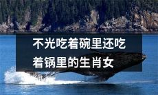 不仅贪得无厌地享用碗里菜，还口腹之欲难以满足地吃掉锅里料的生肖女性