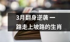 生肖逆袭！3月从低谷翻身，坚定向上，走上一路上升之路