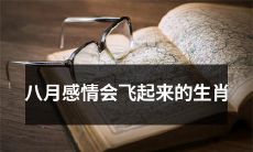 八月将会带给这些生肖感情的快速升华，或许会让你们飞得更高！