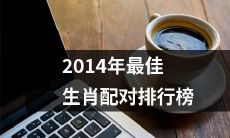 2014年最受欢迎的生肖配对排名列表 - 享有广泛关注的完整汇总