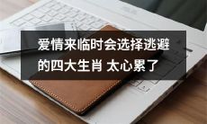 四大生肖在面临爱情时倾向于逃避，这种心态带来的疲惫感太过沉重