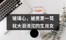 这是我改写后的标题：生肖女玻璃心，一经男友斥责即痛哭流涕的心境感受