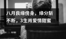 八月良缘纠缠不舍，令人难以割舍的缘分，仅适用于三种生肖的幸福爱情