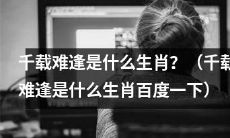 了解千载难逢生肖是什么？快来搜索千载难逢是哪一个属相吧！
