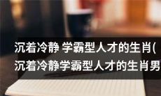 探寻沉着冷静学霸型人才的生肖男:才华出众、冷静深思的性格特征!