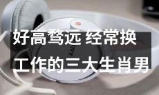 被好高骛远所困的骚动性格：三大经常换工作的生肖男