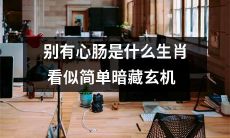十二生肖中哪种动物表面看似简单，实则暗藏玄机，不可小觑？——看“别有心肠”的隐晦寓意而得知