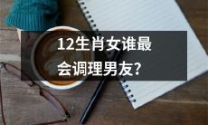 哪个属相女性在调理男友方面最有天赋？对12生肖女做出综合评估