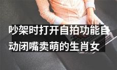 利用自拍功能能自动闭嘴卖萌的生肖女在吵架中的实用技巧