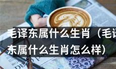 请问毛译东的生肖属于哪个?与其有关的细节和特点是怎样的?