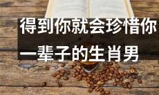 赢得你一生珍爱的生肖男，值得你花时间去了解吗？