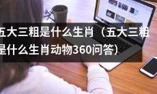 讲解五大三粗所代表的生肖动物是哪些(360问答:五大三粗究竟指的是哪些生肖动物?)