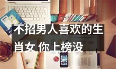 你是否属于不招男人喜欢的生肖女？来看看是否上榜吧！
