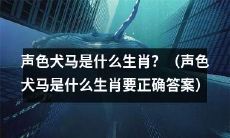 揭秘声色犬马是哪个生肖？正确答案来了！