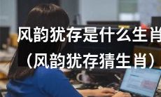 猜猜风情依旧的是哪一个生肖？（猜猜哪个生肖依旧风韵犹存？）