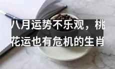 八月运势看不妙！你的生肖桃花运遇到危机，请注意！