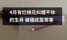 四月是一个充满烂桃花纠缠和骚扰的月份，特别是对于某些生肖来说
