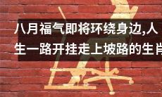 在八月即将来临的福气环绕中，生肖将迎来一路开挂、踏上坡路的人生旅程