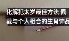 穿戴适合自己生肖的饰品：最有效的避开太岁犯小的方法之一