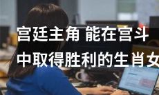 哪些生肖女在宫斗中表现突出？探讨宫廷主角如何在权力角逐中获胜的秘诀