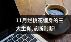 11月运势不佳的三个生肖，应果断解决烂桃花问题！