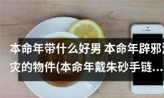 本命年之护身物：探索哪些好男伴和辟邪消灾物件可以有效转运？是否有必要戴朱砂手链？