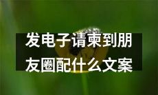 如何在发电子请柬到朋友圈时选择合适的文案？