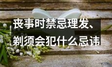 在丧事过程中,理发和剃须的忌讳,令人应知应会,这些禁忌包括什么?