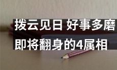 迎接拨云见日的曙光！即将翻身的四个属相是哪些？宿命多舛的他们终将迎来好事多磨的终极回报！