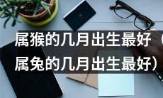 属猴何时出生最好？一探几个月份的宜养生之道（属兔如何？）