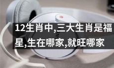 12生肖中，有三个生肖被奉为福星，无论在哪家出生，都会带给家人好运和兴旺