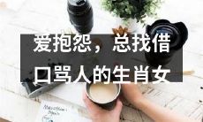 总是喜欢抱怨，找各种借口指责他人的十二生肖女性