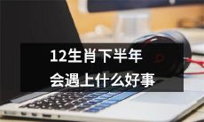 揭秘12生肖在下半年将迎来哪些幸福大事？